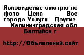 Ясновидение смотрю по фото  › Цена ­ 2 000 - Все города Услуги » Другие   . Калининградская обл.,Балтийск г.